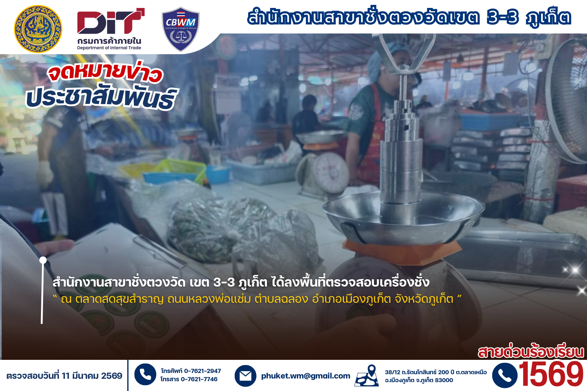 เมื่อวันที่ 11 มีนาคม 2569<<  นายปัญจสารน์ ไสยแก้ว หัวหน้าสำนักงานสาขาชั่งตวงวัด เขต 3-3 ภูเก็ต มอบหมายให้ นายสิทธิชัย สนิทถ้าว เจ้าพนักงานชั่งตวงวัดชำนาญงาน พร้อมผู้ช่วยนายตรวจ ได้ลงพื้นที่ตรวจสอบเครื่องชั่ง “ณ ตลาดสดสุขสำราญ