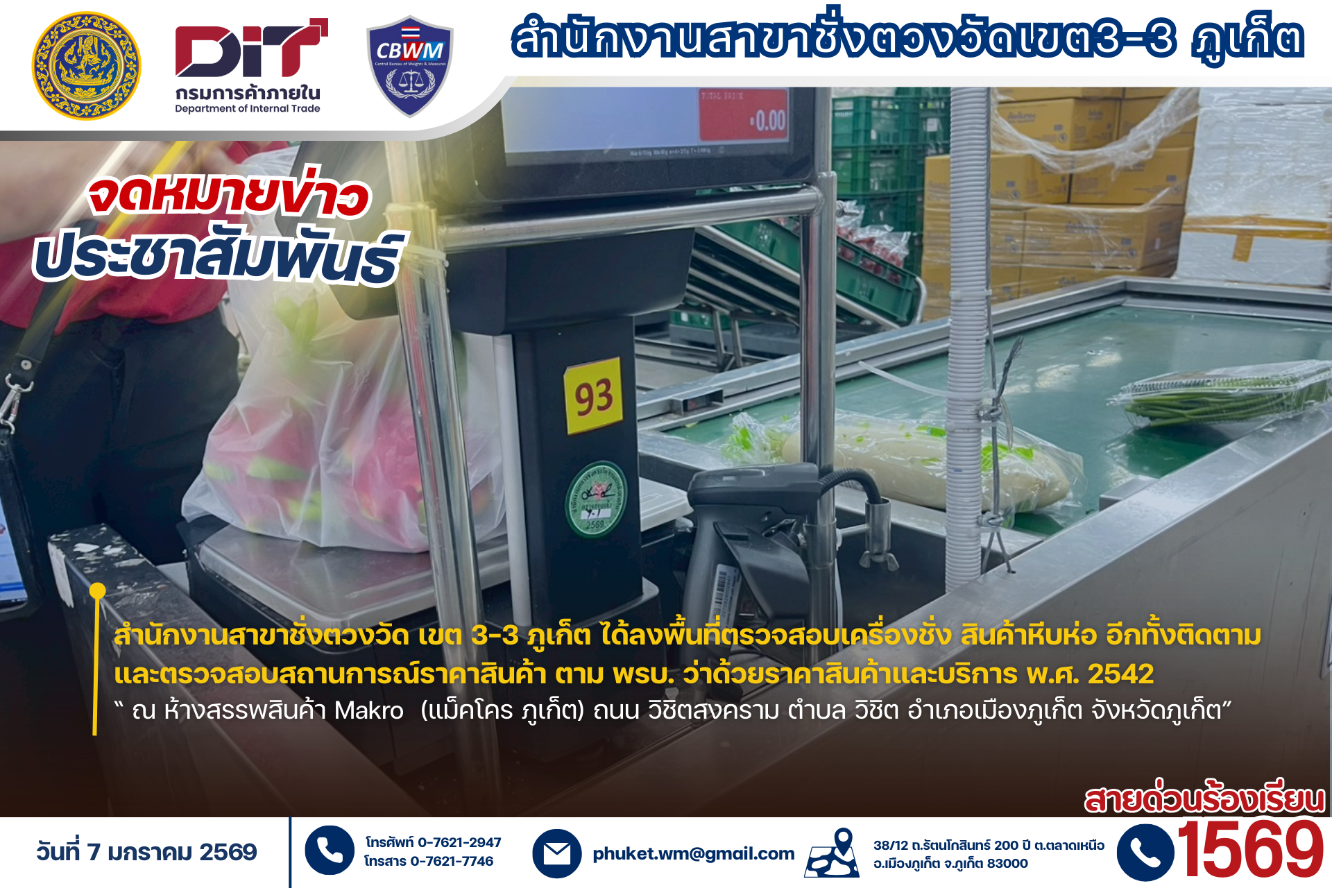 สำนักงานสาขาชั่งตวงวัด เขต 3-3 ภูเก็ต  พร้อมผู้ช่วยนายตรวจ ได้ลงพื้นที่ตรวจสอบได้ลงพื้นที่ตรวจสอบเครื่องชั่ง สินค้าหีบห่อ อีกทั้งติดตามและตรวจสอบสถานการณ์ราคาสินค้าตาม พรบ. ว่าด้วยราคาสินค้าและบริการ พ.ศ. 2542  "ณ ห้างสรรพสินค้า Makro  (แม็คโคร ภูเก็ต)  